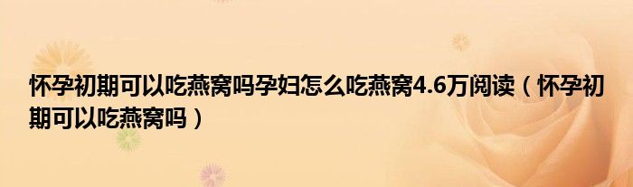 懷孕初期可以吃燕窩嗎孕婦怎么吃燕窩4.6萬閱讀（懷孕初期可以吃燕窩嗎）