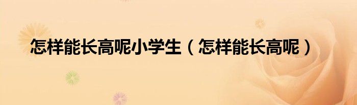 怎樣能長高呢小學(xué)生（怎樣能長高呢）