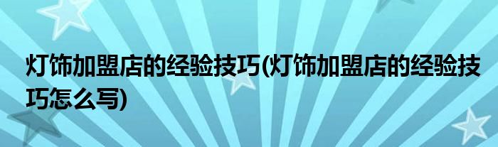 燈飾加盟店的經(jīng)驗技巧(燈飾加盟店的經(jīng)驗技巧怎么寫)