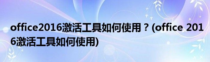 office2016激活工具如何使用？(office 2016激活工具如何使用)
