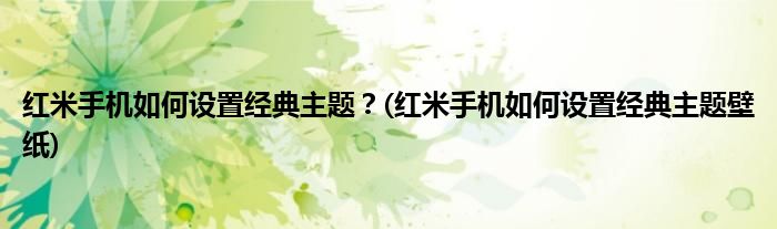 紅米手機如何設(shè)置經(jīng)典主題？(紅米手機如何設(shè)置經(jīng)典主題壁紙)