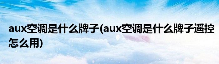 aux空調(diào)是什么牌子(aux空調(diào)是什么牌子遙控怎么用)