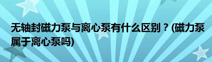 無軸封磁力泵與離心泵有什么區(qū)別？(磁力泵屬于離心泵嗎)