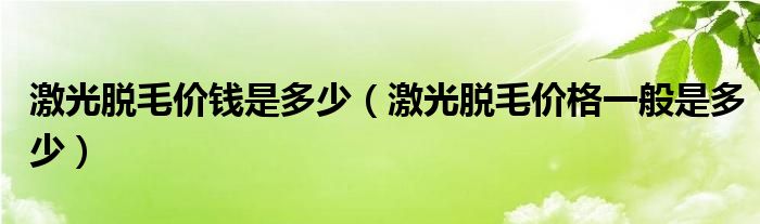激光脫毛價(jià)錢是多少(激光脫毛價(jià)格一般是多少)