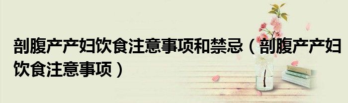 剖腹產產婦飲食注意事項和禁忌（剖腹產產婦飲食注意事項）