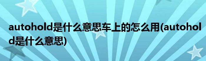 autohold是什么意思車上的怎么用(autohold是什么意思)