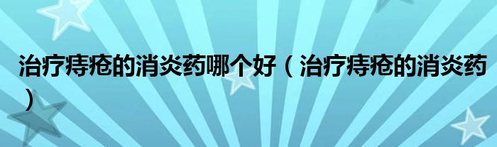 治療痔瘡的消炎藥哪個(gè)好(治療痔瘡的消炎藥)
