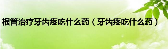 根管治療牙齒疼吃什么藥（牙齒疼吃什么藥）