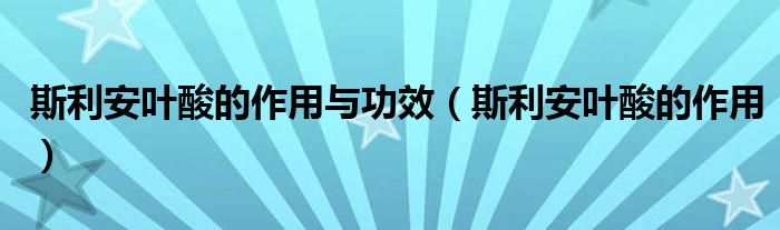 斯利安葉酸的作用與功效（斯利安葉酸的作用）