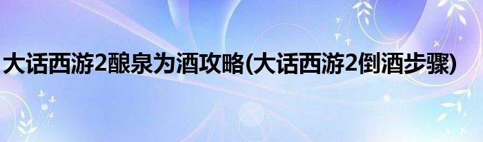 大話西游2釀泉為酒攻略(大話西游2倒酒步驟)