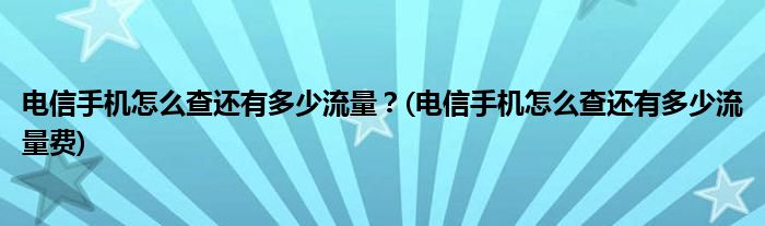 電信手機怎么查還有多少流量？(電信手機怎么查還有多少流量費)