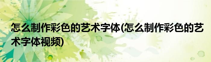 怎么制作彩色的藝術字體(怎么制作彩色的藝術字體視頻)