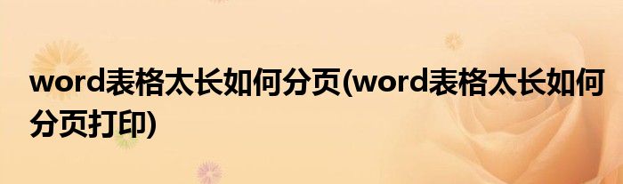word表格太長如何分頁(word表格太長如何分頁打印)