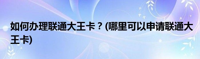 如何辦理聯(lián)通大王卡？(哪里可以申請(qǐng)聯(lián)通大王卡)