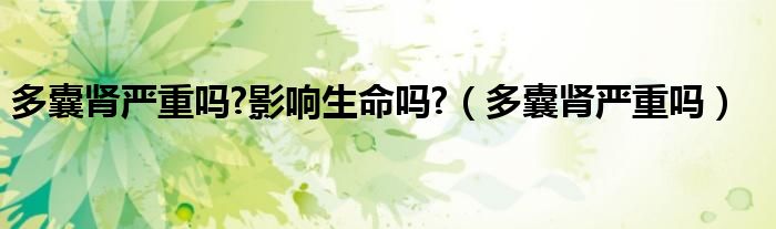 多囊腎嚴(yán)重嗎?影響生命嗎?（多囊腎嚴(yán)重嗎）