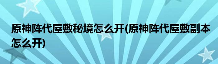 原神陣代屋敷秘境怎么開(原神陣代屋敷副本怎么開)