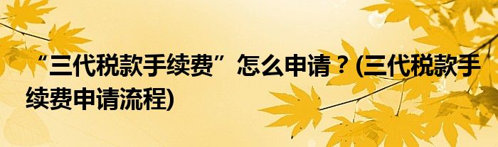 “三代稅款手續(xù)費”怎么申請？(三代稅款手續(xù)費申請流程)