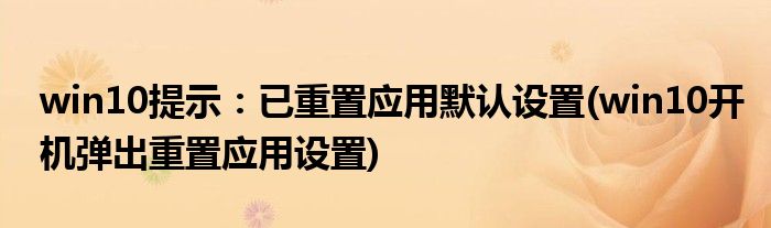 win10提示：已重置應(yīng)用默認(rèn)設(shè)置(win10開機(jī)彈出重置應(yīng)用設(shè)置)