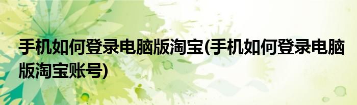 手機(jī)如何登錄電腦版淘寶(手機(jī)如何登錄電腦版淘寶賬號(hào))