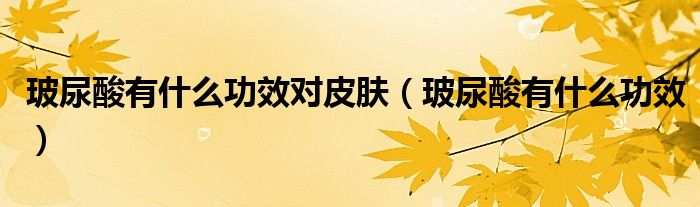 玻尿酸有什么功效對皮膚（玻尿酸有什么功效）