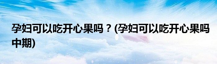 孕婦可以吃開心果嗎？(孕婦可以吃開心果嗎中期)