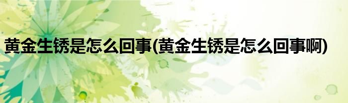 黃金生銹是怎么回事(黃金生銹是怎么回事啊)