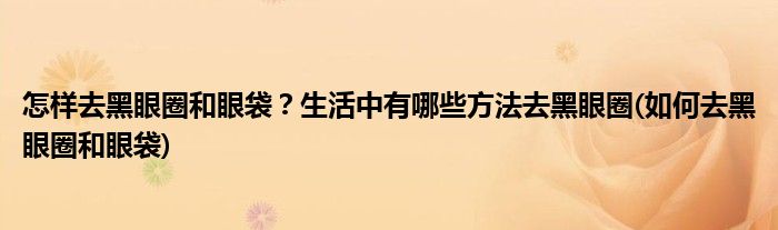怎樣去黑眼圈和眼袋？生活中有哪些方法去黑眼圈(如何去黑眼圈和眼袋)