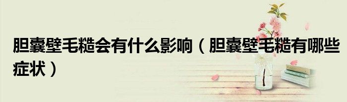 膽囊壁毛糙會有什么影響（膽囊壁毛糙有哪些癥狀）