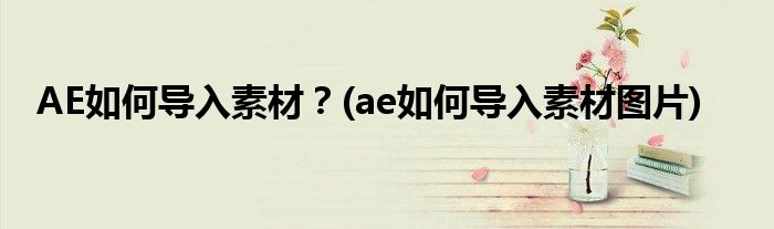 AE如何導(dǎo)入素材？(ae如何導(dǎo)入素材圖片)