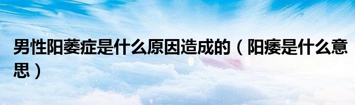 男性陽萎癥是什么原因造成的（陽痿是什么意思）