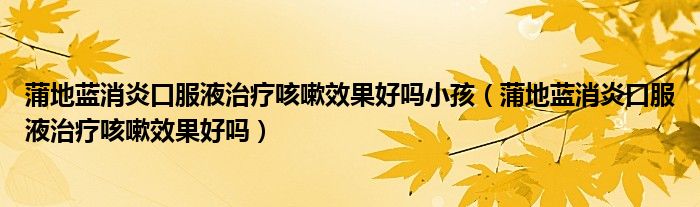 蒲地藍(lán)消炎口服液治療咳嗽效果好嗎小孩（蒲地藍(lán)消炎口服液治療咳嗽效果好嗎）