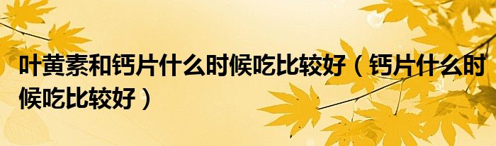 葉黃素和鈣片什么時候吃比較好（鈣片什么時候吃比較好）