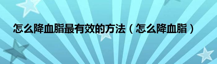怎么降血脂最有效的方法（怎么降血脂）