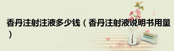 香丹注射注液多少錢（香丹注射液說明書用量）