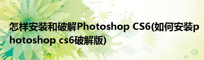 怎樣安裝和破解Photoshop CS6(如何安裝photoshop cs6破解版)