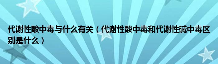 代謝性酸中毒與什么有關（代謝性酸中毒和代謝性堿中毒區(qū)別是什么）