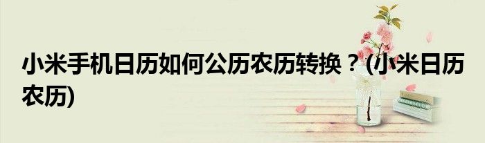 小米手機(jī)日歷如何公歷農(nóng)歷轉(zhuǎn)換？(小米日歷 農(nóng)歷)