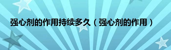 強(qiáng)心劑的作用持續(xù)多久（強(qiáng)心劑的作用）