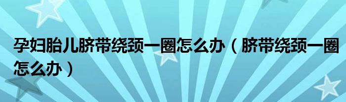 孕婦胎兒臍帶繞頸一圈怎么辦（臍帶繞頸一圈怎么辦）