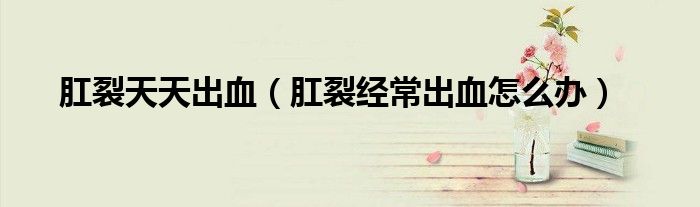 肛裂天天出血（肛裂經(jīng)常出血怎么辦）