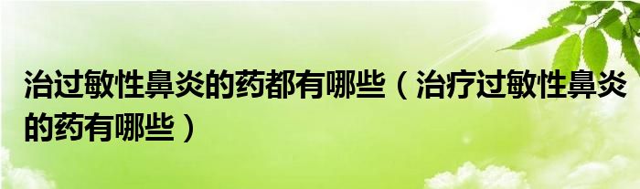 治過(guò)敏性鼻炎的藥都有哪些（治療過(guò)敏性鼻炎的藥有哪些）