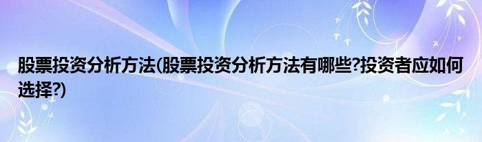 股票投資分析方法(股票投資分析方法有哪些?投資者應(yīng)如何選擇?)