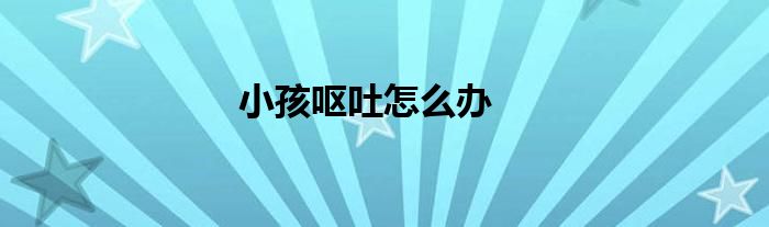小孩嘔吐怎么辦