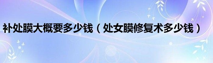 補處膜大概要多少錢(處女膜修復(fù)術(shù)多少錢)