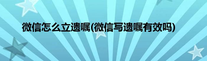 微信怎么立遺囑(微信寫遺囑有效嗎)