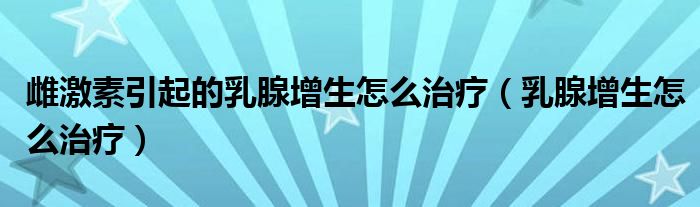 雌激素引起的乳腺增生怎么治療(乳腺增生怎么治療)