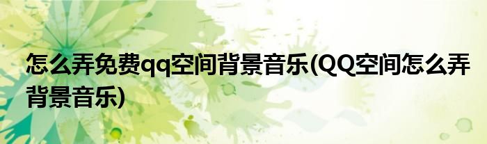 怎么弄免費qq空間背景音樂(QQ空間怎么弄背景音樂)