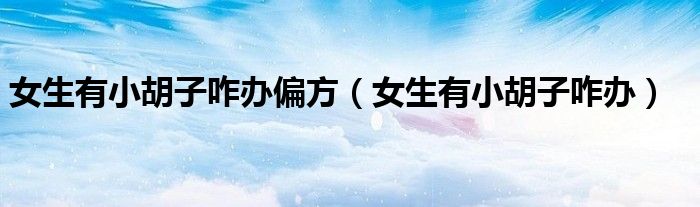 女生有小胡子咋辦偏方(女生有小胡子咋辦)