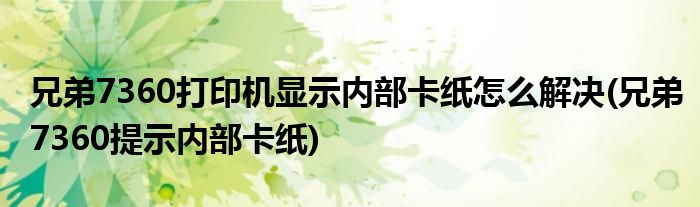 兄弟7360打印機顯示內(nèi)部卡紙怎么解決(兄弟7360提示內(nèi)部卡紙)