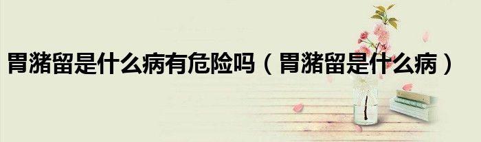 胃潴留是什么病有危險(xiǎn)嗎（胃潴留是什么病）